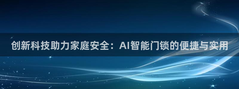 金年会赌博：创新科技助力家庭安全：AI智能门锁的便捷与实用