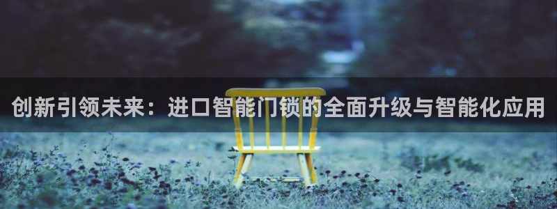 金年会登陆：创新引领未来：进口智能门锁的全面升级与智能化应用
