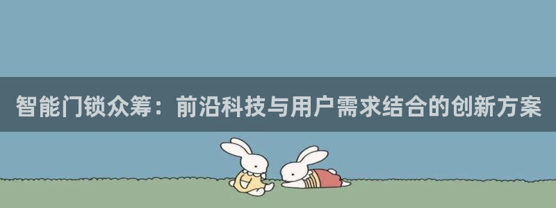 金年会平台登陆：智能门锁众筹：前沿科技与用户需求结合的创新方