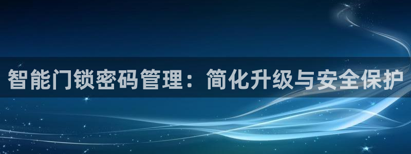 金年会手机网页版登录：智能门锁密码管理：简化升级与安全保护