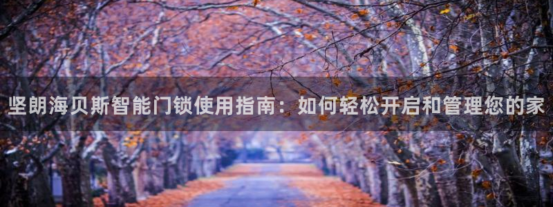 金年会jinnian：坚朗海贝斯智能门锁使用指南：如何轻松开