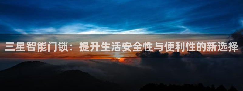 金年会注册：三星智能门锁：提升生活安全性与便利性的新选择