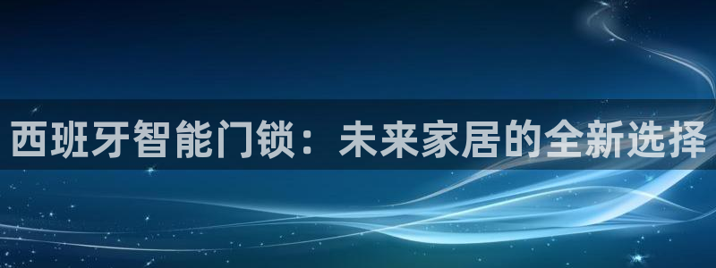 金年会彩票网址下载：西班牙智能门锁：未来家居的全新选择