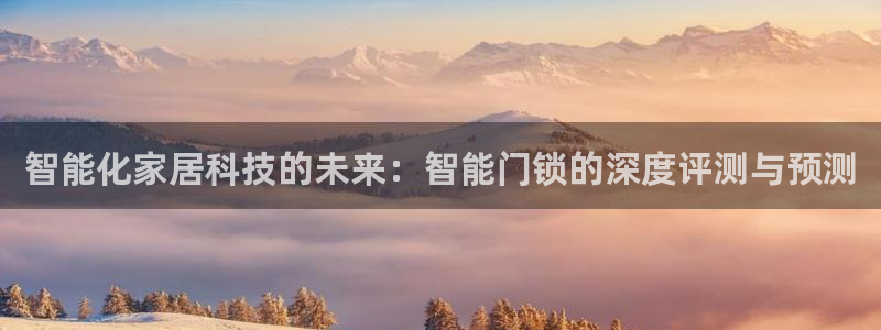 金年会手机网页版登录：智能化家居科技的未来：智能门锁的深度评