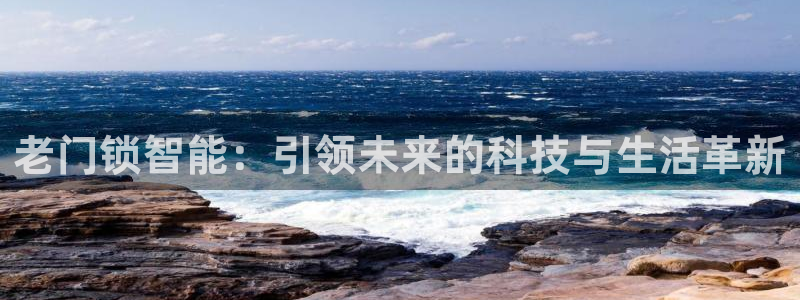 金年会最新登录网站：老门锁智能：引领未来的科技与生活革新