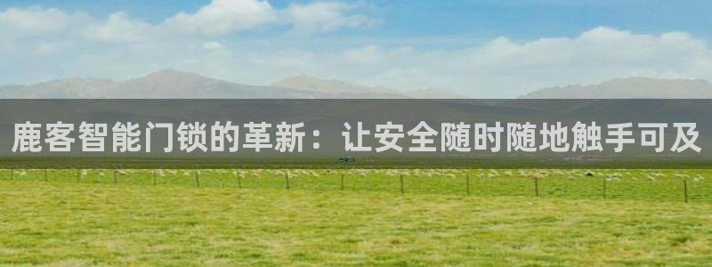 金年会金字招牌信誉：鹿客智能门锁的革新：让安全随时随地触手可