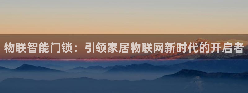 金年会体育：物联智能门锁：引领家居物联网新时代的开启者