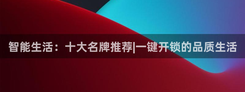 金年会体育app下载：智能生活：十大名牌推荐|一键开锁的品质