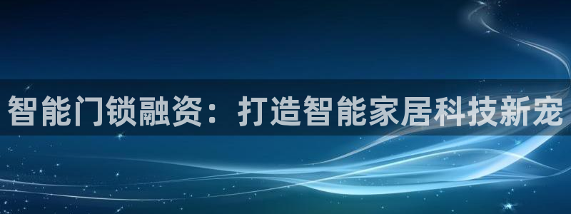 金年会体育官方网站：智能门锁融资：打造智能家居科技新宠