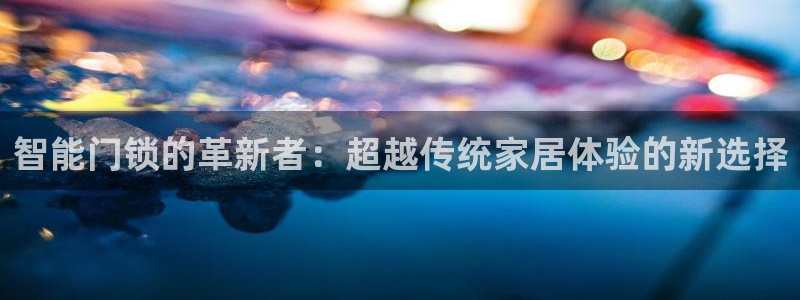 金年会提款慢：智能门锁的革新者：超越传统家居体验的新选择