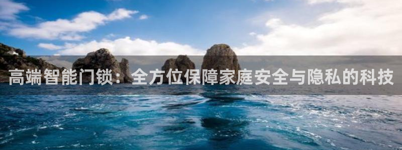 澳门娱乐金年会：高端智能门锁：全方位保障家庭安全与隐私的科技