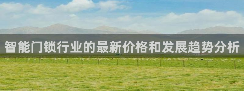 金年会娱乐下载app：智能门锁行业的最新价格和发展趋势分析